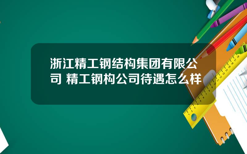 浙江精工钢结构集团有限公司 精工钢构公司待遇怎么样